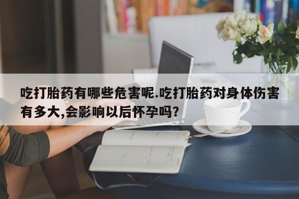 打胎药在线购买吃打胎药有哪些危害呢.吃打胎药对身体伤害有多大,会影响以后怀孕吗？