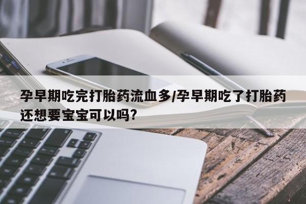 打胎药在线购买孕早期吃完打胎药流血多/孕早期吃了打胎药还想要宝宝可以吗?