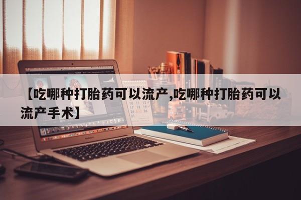 打胎药在线购买【吃哪种打胎药可以流产,吃哪种打胎药可以流产手术】